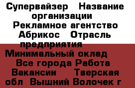 Супервайзер › Название организации ­ Рекламное агентство Абрикос › Отрасль предприятия ­ BTL › Минимальный оклад ­ 1 - Все города Работа » Вакансии   . Тверская обл.,Вышний Волочек г.